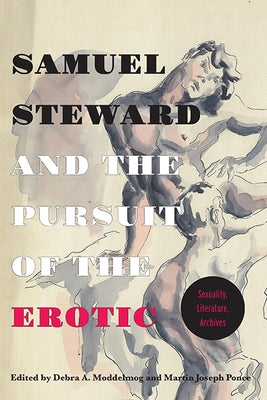 Samuel Steward and the Pursuit of the Erotic Sexuality, Literature, Archives: Sexuality, Literature, Archives by Moddelmog, Debra a.
