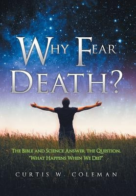 Why Fear Death?: The Bible and Science Answer the Question, "What Happens When We Die?" by Coleman, Curtis W.
