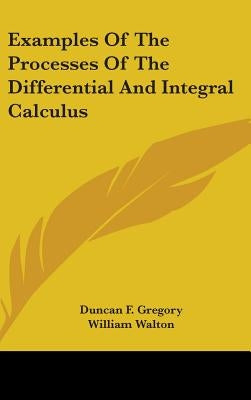 Examples Of The Processes Of The Differential And Integral Calculus by Gregory, Duncan F.