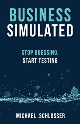 Business Simulated: Stop Guessing, Start Testing by Schlosser, Michael
