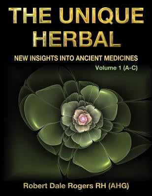 The Unique Herbal - Volume 1 (A-C): New Insights into Ancient Medicines by Rogers Rh, Robert Dale