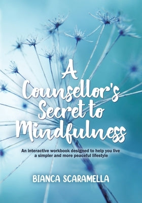 A Counsellor's Secret to Mindfulness: An Interactive Workbook Designed to Help You Live a Simpler and More Peaceful Lifestyle by Scaramella, Bianca