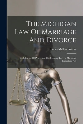 The Michigan Law Of Marriage And Divorce: With Forms Of Procedure Confroming To The Michigan Judicature Act by Powers, James Mellen