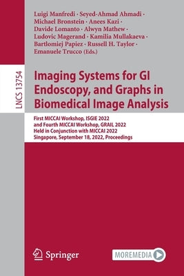 Imaging Systems for GI Endoscopy, and Graphs in Biomedical Image Analysis: First Miccai Workshop, Isgie 2022, and Fourth Miccai Workshop, Grail 2022, by Manfredi, Luigi