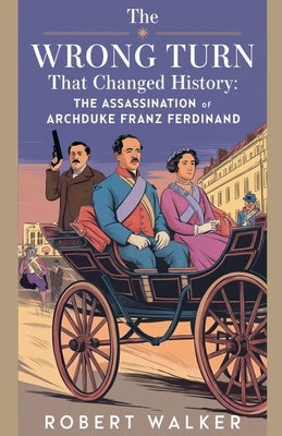 The Wrong Turn that Changed History: The Assassination of Archduke Franz Ferdinand by Walker, Robert