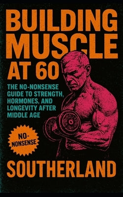 Building Muscle at 60: The No-Nonsense Guide to Strength, Hormones, and Longevity After Middle Age by Publishing, Fitness Research