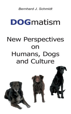 DOGmatism: New Perspectives on Humans, Dogs and Culture by Schmidt, Bernhard J.