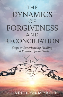 The Dynamics of Forgiveness and Reconciliation: Steps to Experiencing Healing and Freedom from Hurts by Campbell, Joseph