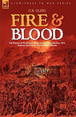 Fire & Blood: the Burning of Washington & the Battle of New Orleans, 1814, Through the Eyes of a Young British Soldier by Gleig, G. R.
