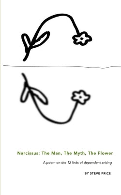 Narcissus: The Man, The Myth, The Flower: A poem on the 12 links of dependent arising by Price, Steve