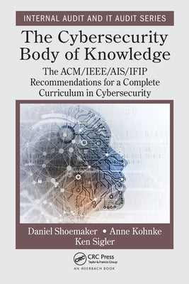 The Cybersecurity Body of Knowledge: The Acm/Ieee/Ais/Ifip Recommendations for a Complete Curriculum in Cybersecurity by Shoemaker, Daniel