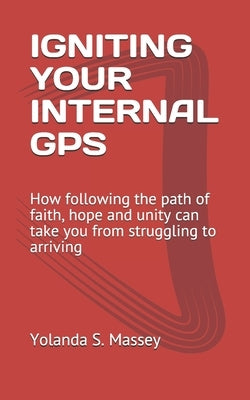 Igniting Your Internal GPS: How following the path of faith, hope and unity can take you from struggling to arriving by Massey, Yolanda S.