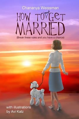 How to Not Get Married: Break these rules and you have a chance by Weissman, Chananya