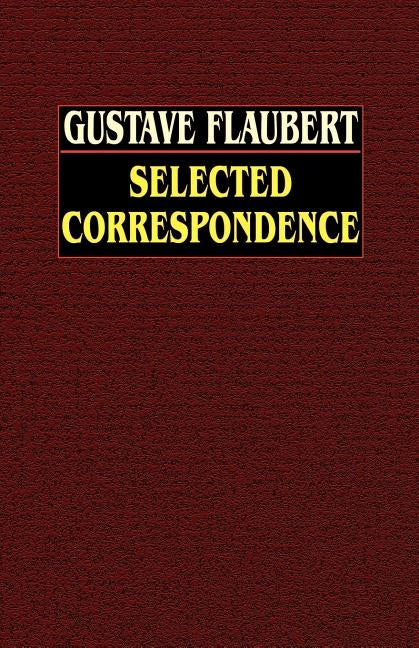 Selected Correspondence: Selected Correspondence with an Intimate Study of the Author by Flaubert, Gustave