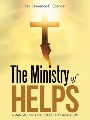 The Ministry of Helps: A Manual for Local Church Organization by Spencer, Lawrence C.