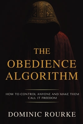 The Obedience Algorithm: How to Control Anyone and Make Them Call It Freedom by Rourke, Dominic