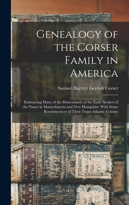 Genealogy of the Corser Family in America: Embracing Many of the Descendants of the Early Settlers of the Name in Massachusetts and New Hampshire With by Corser, Samuel Bartlett Gerrish