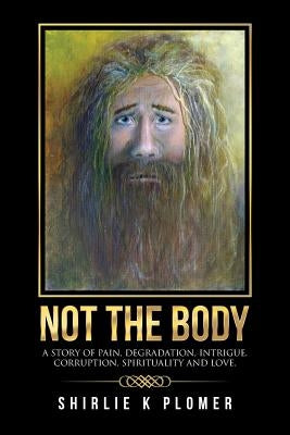 Not the Body: A story of pain, degradation, intrigue, corruption, spirituality and Love. by Plomer, Shirlie K.