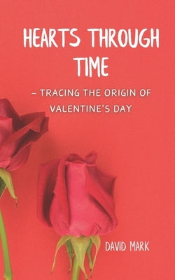Hearts Through Time - Tracing the Origin of Valentine's Day by Mark, David