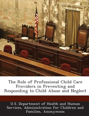 The Role of Professional Child Care Providers in Preventing and Responding to Child Abuse and Neglect by U. S. Department of Health and Human Ser