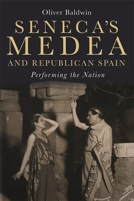 Seneca's Medea and Republican Spain: Performing the Nation by Baldwin, Oliver