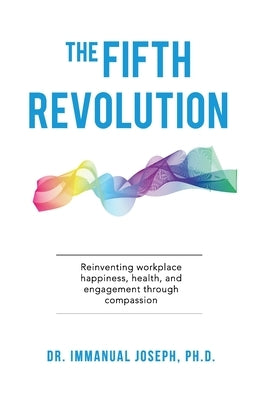 The Fifth Revolution: Reinventing workplace happiness, health, and engagement through compassion by Joseph, Immanual