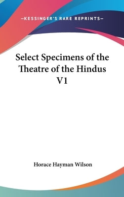 Select Specimens of the Theatre of the Hindus V1 by Wilson, Horace Hayman