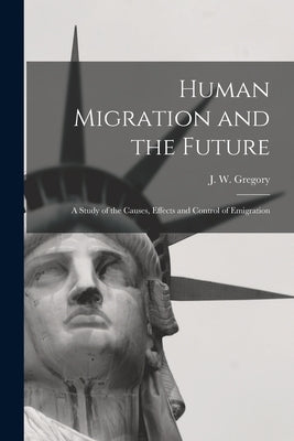 Human Migration and the Future: a Study of the Causes, Effects and Control of Emigration by Gregory, J. W. (John Walter) 1864-1932
