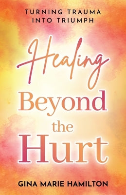 Healing Beyond the Hurt: Turning Trauma into Triumph by Hamilton, Gina Marie