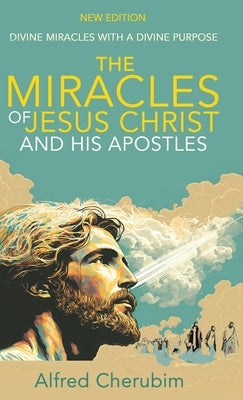 The Miracles of Jesus Christ and His Apostles: Divine Miracles with a Divine Purpose by Cherubim, Alfred