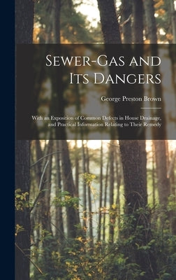 Sewer-gas and Its Dangers: With an Exposition of Common Defects in House Drainage, and Practical Information Relating to Their Remedy by Brown, George Preston