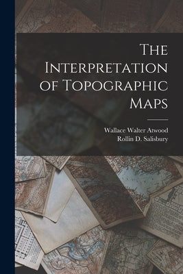 The Interpretation of Topographic Maps by Salisbury, Rollin D.