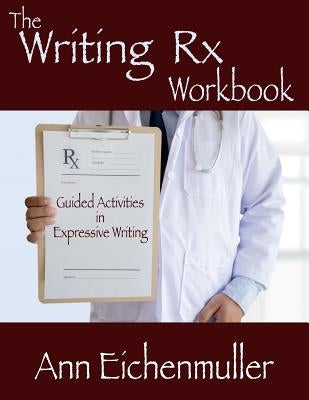 The Writing Rx Workbook: Guided Activities in Expressive Writing by Eichenmuller, Ann