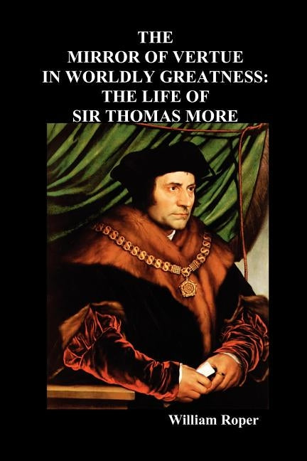 The Mirror of Virtue in Worldly Greatness, or the Life of Sir Thomas More by Roper, William