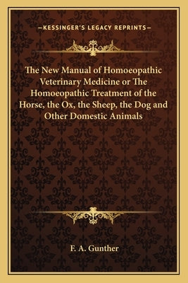 The New Manual of Homoeopathic Veterinary Medicine or the Homoeopathic Treatment of the Horse, the Ox, the Sheep, the Dog and Other Domestic Animals by Gunther, F. A.