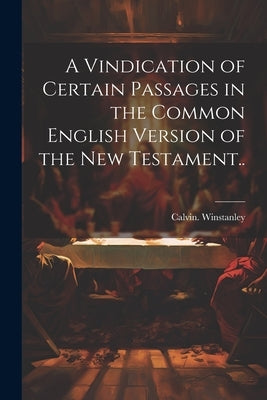 A Vindication of Certain Passages in the Common English Version of the New Testament.. by Winstanley, Calvin