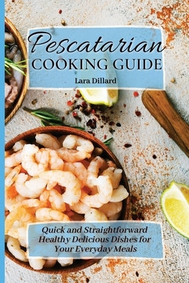 Pescatarian Cooking Guide: Quick and straightforward Healthy Delicious Dishes for your everyday meals by Dillard, Lara