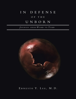 In Defense of the Unborn: Journey from Womb to Tomb by Lee, Ernesto Y.
