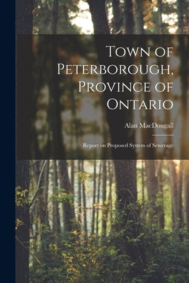 Town of Peterborough, Province of Ontario [microform]: Report on Proposed System of Sewerage by Macdougall, Alan