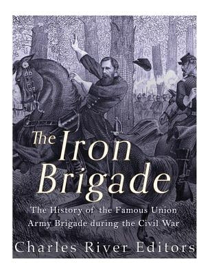 The Iron Brigade: The History of the Famous Union Army Brigade During the Civil War by Charles River Editors
