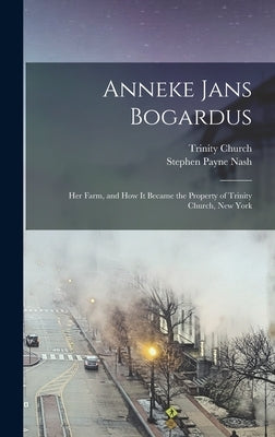 Anneke Jans Bogardus; her Farm, and how it Became the Property of Trinity Church, New York by Nash, Stephen Payne 1821-1898 [From