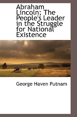 Abraham Lincoln; The People's Leader in the Struggle for National Existence by Putnam, George Haven