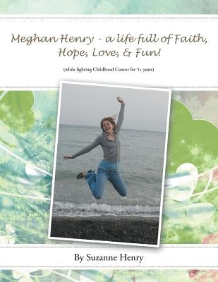 Meghan Henry - A Life Full of Faith, Hope, Love, & Fun!: (While Fighting Childhood Cancer for 5+ Years) by Henry, Suzanne