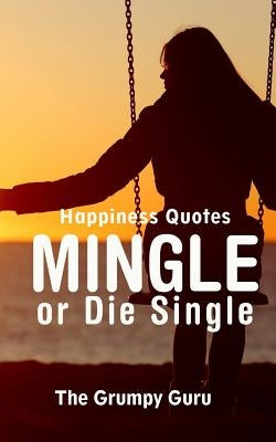 Happiness Quotes: Mingle or Die Single: Motivations to Dig Yourself Out of Singlehood by The Grumpy Guru