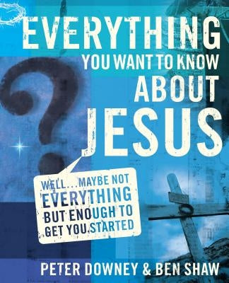 Everything You Want to Know about Jesus: Well ... Maybe Not Everything But Enough to Get You Started by Downey, Peter Douglas