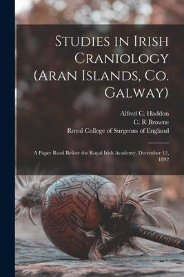 Studies in Irish Craniology (Aran Islands, Co. Galway): a Paper Read Before the Royal Irish Academy, December 12, 1892 by Haddon, Alfred C. (Alfred Cort) 1855