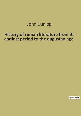 History of roman literature from its earliest period to the augustan age by Dunlop, John