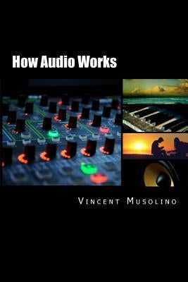 How Audio Works: From the vibrating string to the sound in your ears by Musolino, Vincent