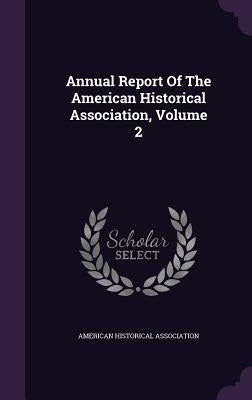 Annual Report Of The American Historical Association, Volume 2 by Association, American Historical