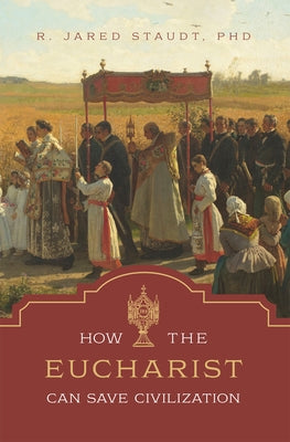 How the Eucharist Can Save Civilization by Staudt, Jared